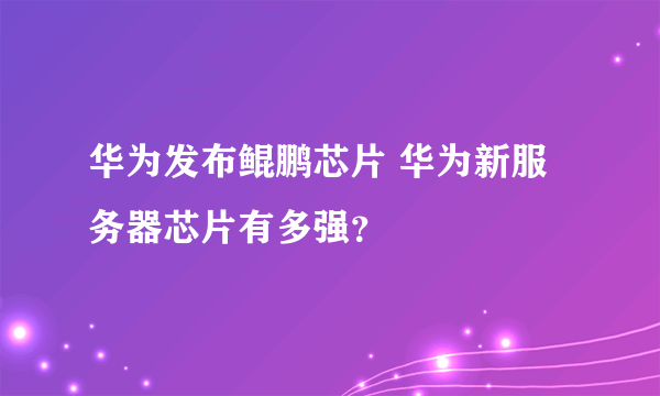 华为发布鲲鹏芯片 华为新服务器芯片有多强？