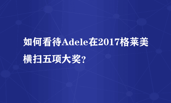 如何看待Adele在2017格莱美横扫五项大奖？