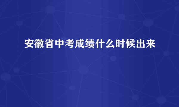 安徽省中考成绩什么时候出来