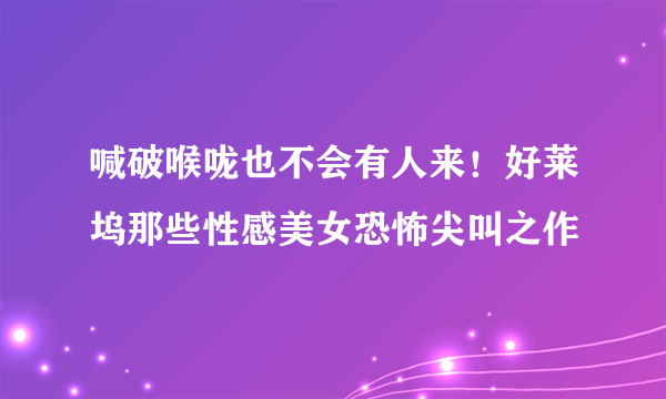 喊破喉咙也不会有人来！好莱坞那些性感美女恐怖尖叫之作