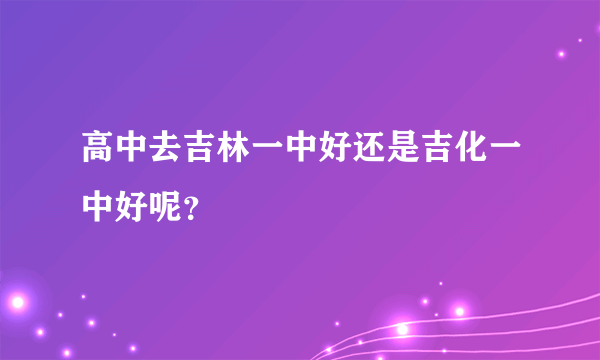 高中去吉林一中好还是吉化一中好呢？