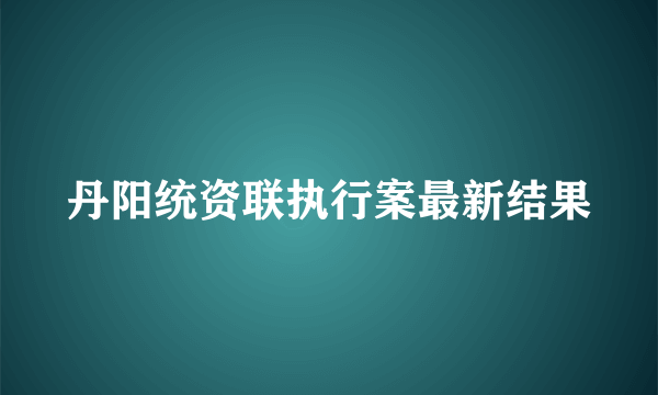 丹阳统资联执行案最新结果