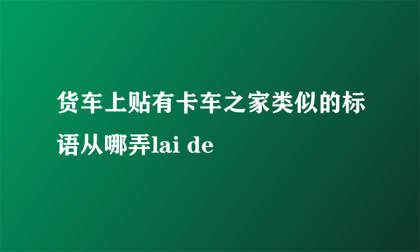 货车上贴有卡车之家类似的标语从哪弄lai de