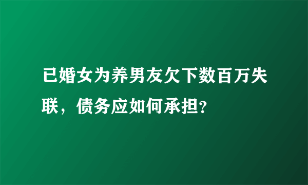 已婚女为养男友欠下数百万失联，债务应如何承担？