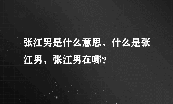 张江男是什么意思，什么是张江男，张江男在哪？