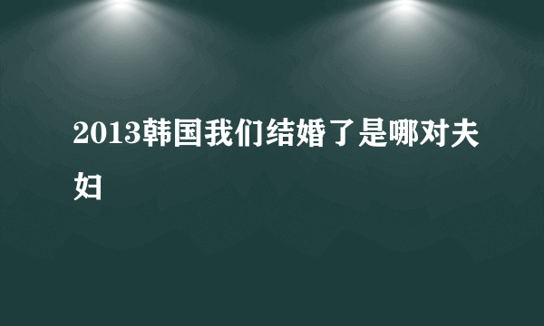 2013韩国我们结婚了是哪对夫妇