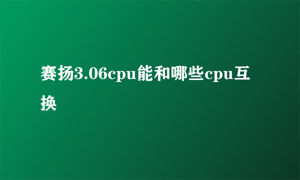 赛扬3.06cpu能和哪些cpu互换