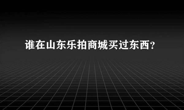 谁在山东乐拍商城买过东西？