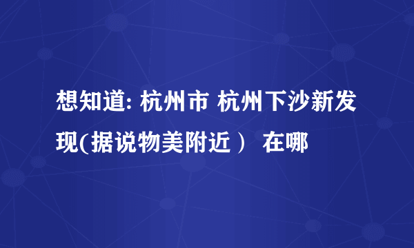 想知道: 杭州市 杭州下沙新发现(据说物美附近） 在哪