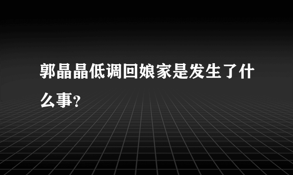 郭晶晶低调回娘家是发生了什么事？