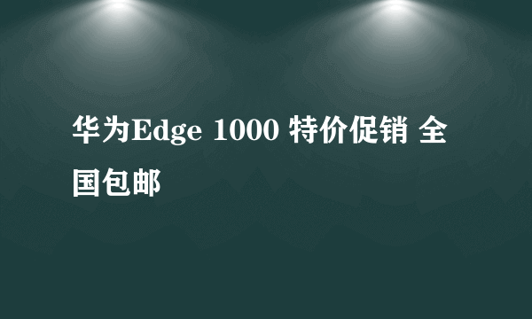 华为Edge 1000 特价促销 全国包邮