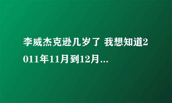 李威杰克逊几岁了 我想知道2011年11月到12月他们到那里表演。。。。2012年呢。。。。