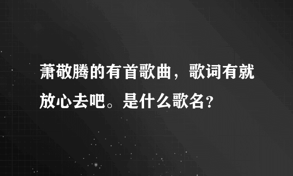 萧敬腾的有首歌曲，歌词有就放心去吧。是什么歌名？