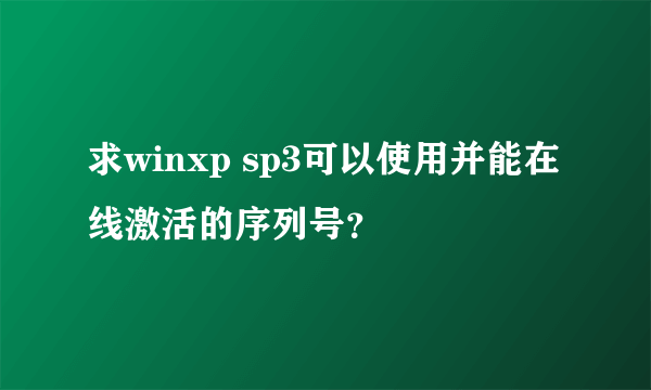 求winxp sp3可以使用并能在线激活的序列号？