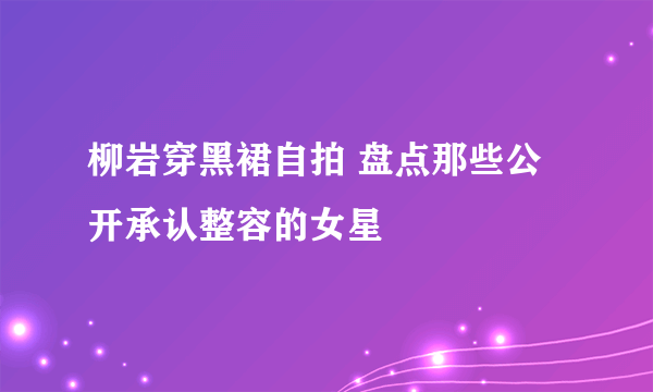 柳岩穿黑裙自拍 盘点那些公开承认整容的女星