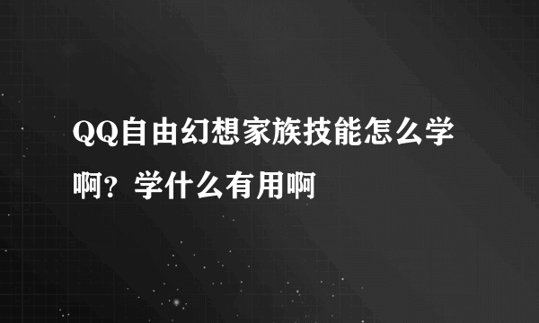 QQ自由幻想家族技能怎么学啊？学什么有用啊