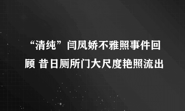 “清纯”闫凤娇不雅照事件回顾 昔日厕所门大尺度艳照流出