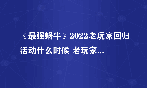 《最强蜗牛》2022老玩家回归活动什么时候 老玩家回归活动介绍