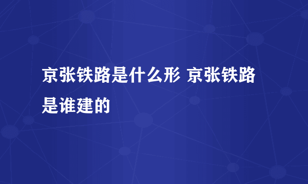 京张铁路是什么形 京张铁路是谁建的