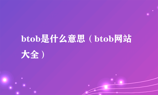 btob是什么意思（btob网站大全）