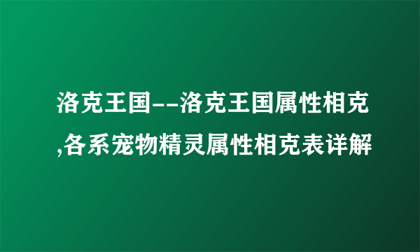 洛克王国--洛克王国属性相克,各系宠物精灵属性相克表详解