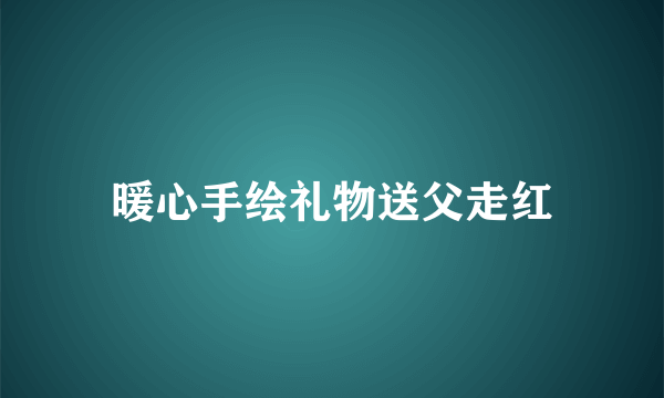 暖心手绘礼物送父走红