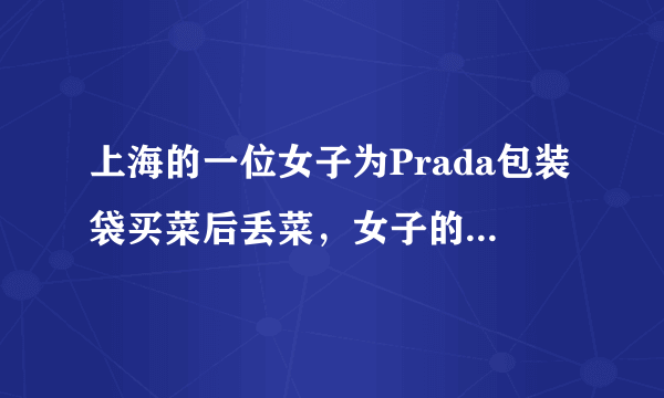 上海的一位女子为Prada包装袋买菜后丢菜，女子的行为可取吗？