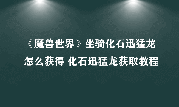 《魔兽世界》坐骑化石迅猛龙怎么获得 化石迅猛龙获取教程