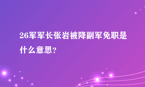 26军军长张岩被降副军免职是什么意思？