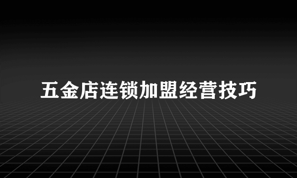 五金店连锁加盟经营技巧