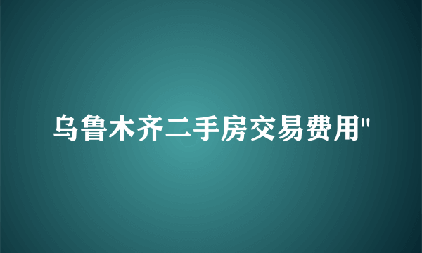 乌鲁木齐二手房交易费用