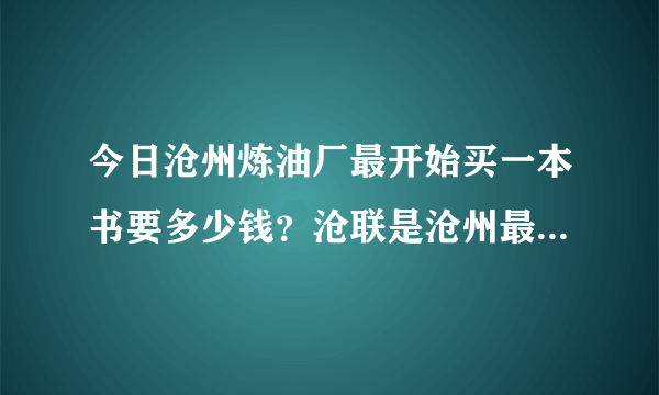 今日沧州炼油厂最开始买一本书要多少钱？沧联是沧州最大的企业。待遇怎么样？