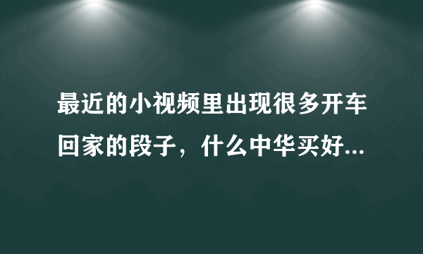 最近的小视频里出现很多开车回家的段子，什么中华买好了，车窗摇下来等等，想说明什么？