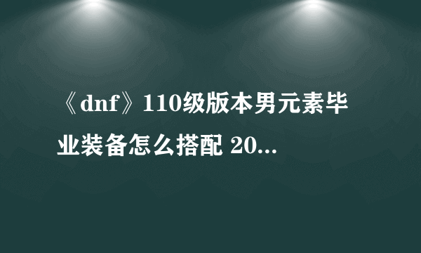 《dnf》110级版本男元素毕业装备怎么搭配 2022魔皇毕业装备搭配指南