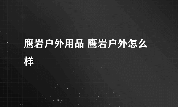 鹰岩户外用品 鹰岩户外怎么样