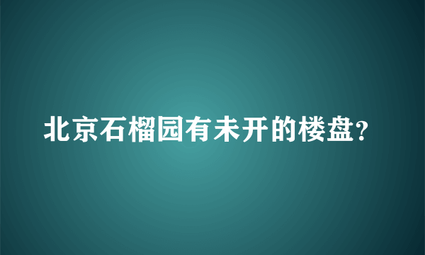 北京石榴园有未开的楼盘？