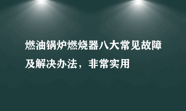 燃油锅炉燃烧器八大常见故障及解决办法，非常实用