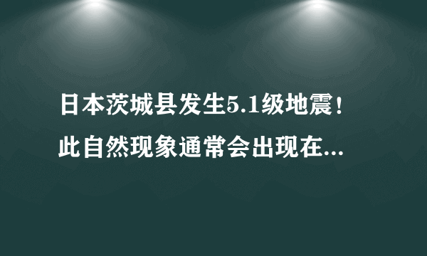 日本茨城县发生5.1级地震！此自然现象通常会出现在什么地带？