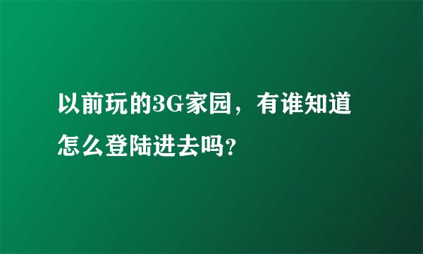 以前玩的3G家园，有谁知道怎么登陆进去吗？