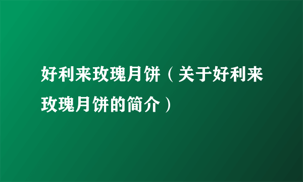 好利来玫瑰月饼（关于好利来玫瑰月饼的简介）