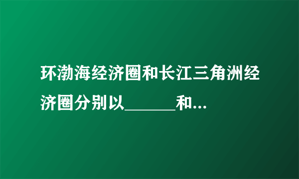 环渤海经济圈和长江三角洲经济圈分别以______和_____为中心城市。