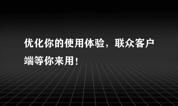 优化你的使用体验，联众客户端等你来用！