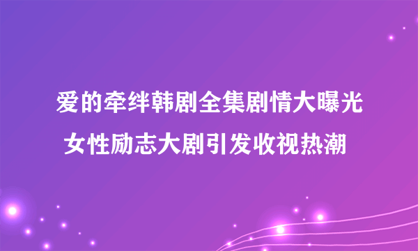 爱的牵绊韩剧全集剧情大曝光 女性励志大剧引发收视热潮