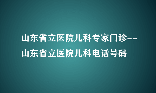 山东省立医院儿科专家门诊--山东省立医院儿科电话号码