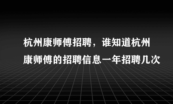 杭州康师傅招聘，谁知道杭州康师傅的招聘信息一年招聘几次