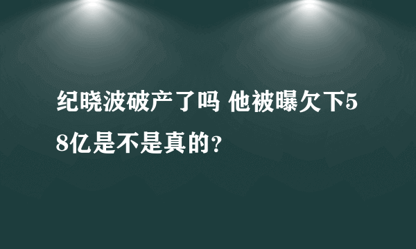 纪晓波破产了吗 他被曝欠下58亿是不是真的？