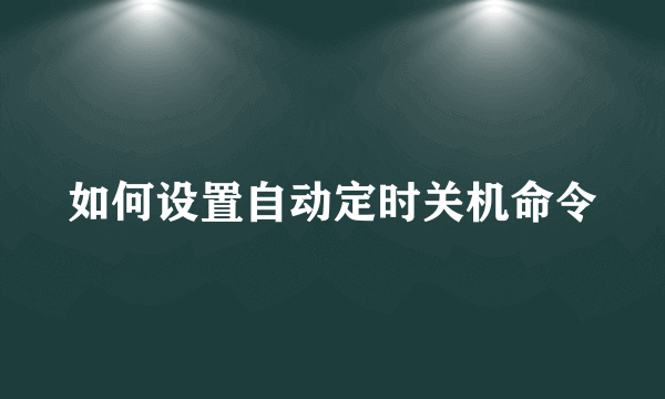 如何设置自动定时关机命令