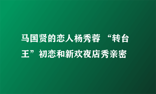 马国贤的恋人杨秀蓉 “转台王”初恋和新欢夜店秀亲密