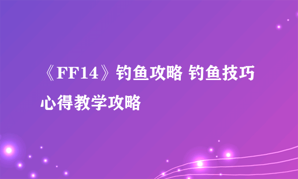 《FF14》钓鱼攻略 钓鱼技巧心得教学攻略