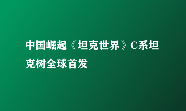 中国崛起《坦克世界》C系坦克树全球首发